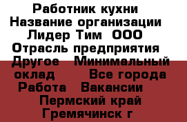 Работник кухни › Название организации ­ Лидер Тим, ООО › Отрасль предприятия ­ Другое › Минимальный оклад ­ 1 - Все города Работа » Вакансии   . Пермский край,Гремячинск г.